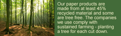 Our paper products are made from at least 45% recycled material and some are tree free. The companies we use comply with sustained farming - planting a tree for each cut down.